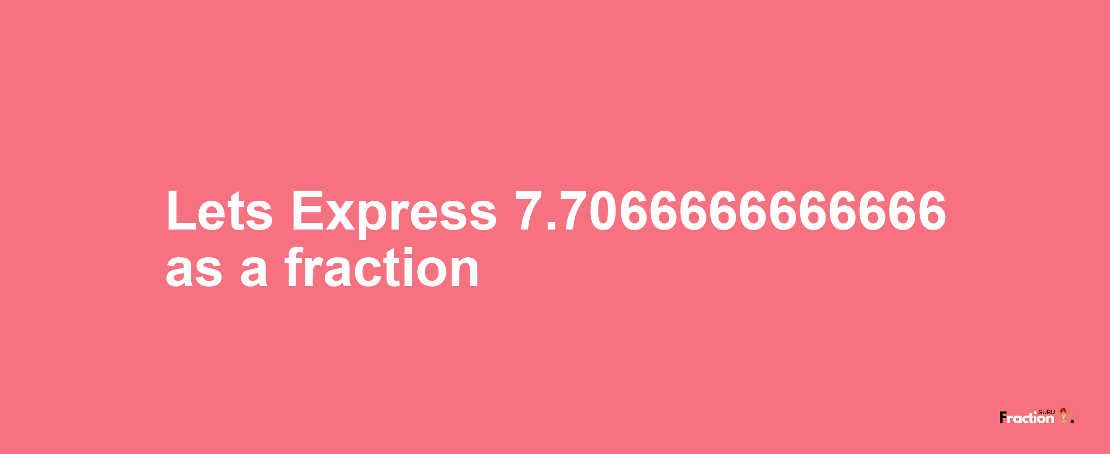 Lets Express 7.7066666666666 as afraction